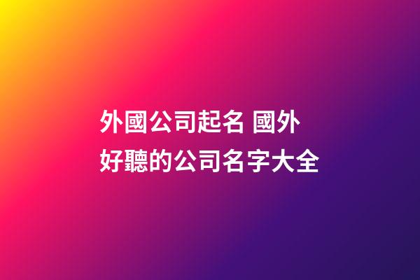 外國公司起名 國外好聽的公司名字大全-第1張-公司起名-玄機派